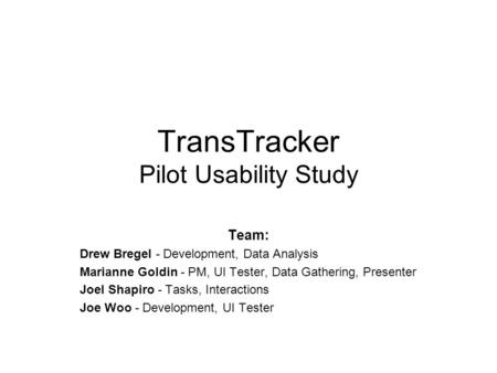 TransTracker Pilot Usability Study Team: Drew Bregel - Development, Data Analysis Marianne Goldin - PM, UI Tester, Data Gathering, Presenter Joel Shapiro.