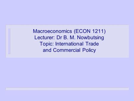 Macroeconomics (ECON 1211) Lecturer: Dr B. M. Nowbutsing Topic: International Trade and Commercial Policy.