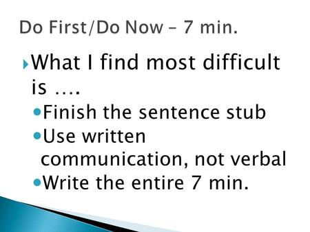  What I find most difficult is …. Finish the sentence stub Use written communication, not verbal Write the entire 7 min.