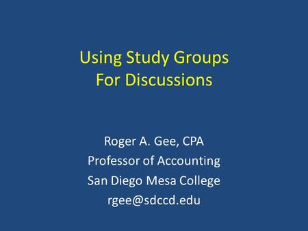 Using Study Groups For Discussions Roger A. Gee, CPA Professor of Accounting San Diego Mesa College