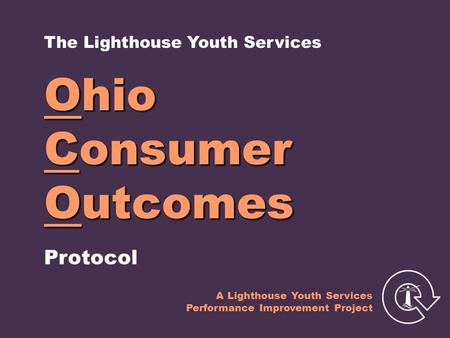 Ohio Consumer Outcomes Protocol The Lighthouse Youth Services A Lighthouse Youth Services Performance Improvement Project.