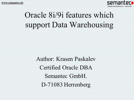 Www.semantec.de Oracle 8i/9i features which support Data Warehousing Author: Krasen Paskalev Certified Oracle DBA Semantec GmbH. D-71083 Herrenberg.