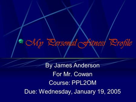 My Personal Fitness Profile By James Anderson For Mr. Cowan Course: PPL2OM Due: Wednesday, January 19, 2005.