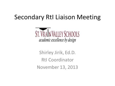 Secondary RtI Liaison Meeting Shirley Jirik, Ed.D. RtI Coordinator November 13, 2013.