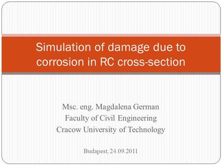 Msc. eng. Magdalena German Faculty of Civil Engineering Cracow University of Technology Budapest, 24.09.2011 Simulation of damage due to corrosion in RC.