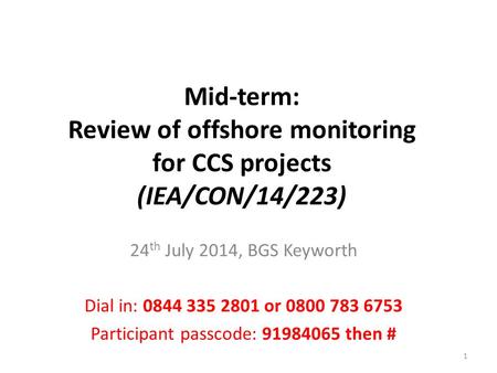 Mid-term: Review of offshore monitoring for CCS projects (IEA/CON/14/223) 24 th July 2014, BGS Keyworth Dial in: 0844 335 2801 or 0800 783 6753 Participant.