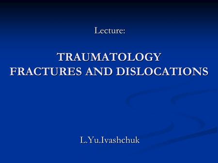 TRAUMATOLOGY FRACTURES AND DISLOCATIONS L.Yu.Ivashchuk Lecture: