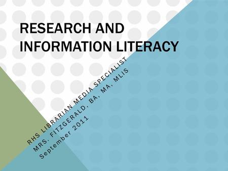 RESEARCH AND INFORMATION LITERACY RHS LIBRARIAN MEDIA SPECIALIST MRS. FITZGERALD, BA, MA, MLIS September 2011.