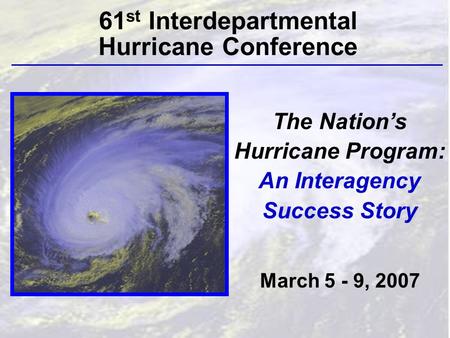 The Nation’s Hurricane Program: An Interagency Success Story March 5 - 9, 2007 61 st Interdepartmental Hurricane Conference.