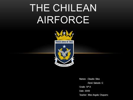 Names: -Claudio Silva -René Salcedo G Grade: IVº A Date: 20/09 Teacher: Miss Angela Chaparro THE CHILEAN AIRFORCE.