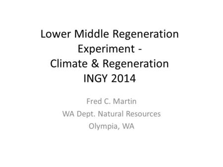 Lower Middle Regeneration Experiment - Climate & Regeneration INGY 2014 Fred C. Martin WA Dept. Natural Resources Olympia, WA.