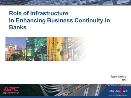 Role of Infrastructure In Enhancing Business Continuity in Banks Tarun Makhija APC.