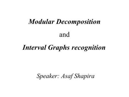 Modular Decomposition and Interval Graphs recognition Speaker: Asaf Shapira.