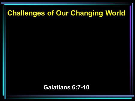 Challenges of Our Changing World Galatians 6:7-10.