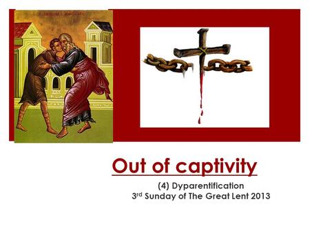 Out of captivity (4) Dyparentification 3 rd Sunday of The Great Lent 2013.