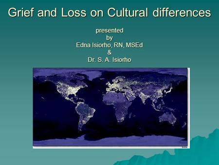 Grief and Loss on Cultural differences presented by Edna Isiorho, RN, MSEd & Dr. S. A. Isiorho.