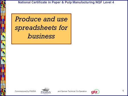 1 Commissioned by PAMSA and German Technical Co-Operation National Certificate in Paper & Pulp Manufacturing NQF Level 4 Produce and use spreadsheets for.