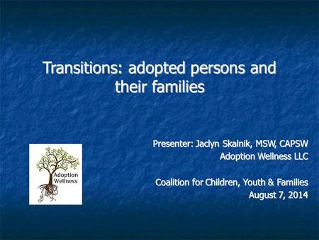 Transitions: adopted persons and their families Presenter: Jaclyn Skalnik, MSW, CAPSW Adoption Wellness LLC Coalition for Children, Youth & Families August.