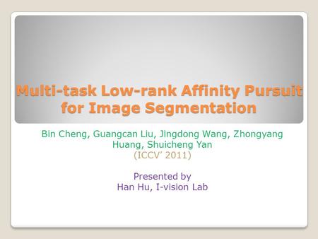 Multi-task Low-rank Affinity Pursuit for Image Segmentation Bin Cheng, Guangcan Liu, Jingdong Wang, Zhongyang Huang, Shuicheng Yan (ICCV’ 2011) Presented.