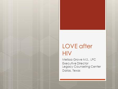 LOVE after HIV Melissa Grove M.S., LPC Executive Director Legacy Counseling Center Dallas, Texas.