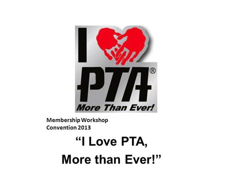 Membership Workshop Convention 2013 “I Love PTA, More than Ever!”