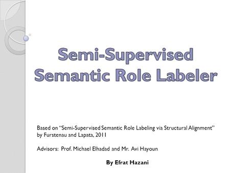 Based on “Semi-Supervised Semantic Role Labeling via Structural Alignment” by Furstenau and Lapata, 2011 Advisors: Prof. Michael Elhadad and Mr. Avi Hayoun.