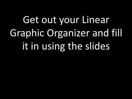 Get out your Linear Graphic Organizer and fill it in using the slides.