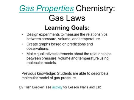 Gas PropertiesGas Properties Chemistry: Gas Laws Learning Goals: Design experiments to measure the relationships between pressure, volume, and temperature.