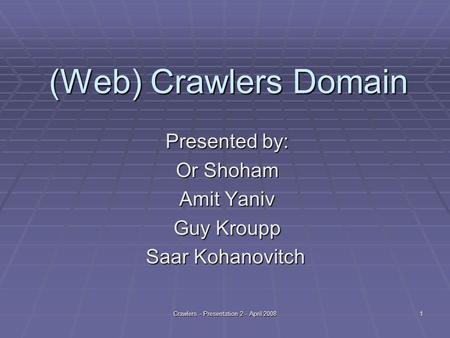 Crawlers - Presentation 2 - April 20081 (Web) Crawlers Domain Presented by: Or Shoham Amit Yaniv Guy Kroupp Saar Kohanovitch.