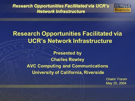 Research Opportunities Facilitated via UCR’s Network Infrastructure Presented by Charles Rowley AVC Computing and Communications University of California,