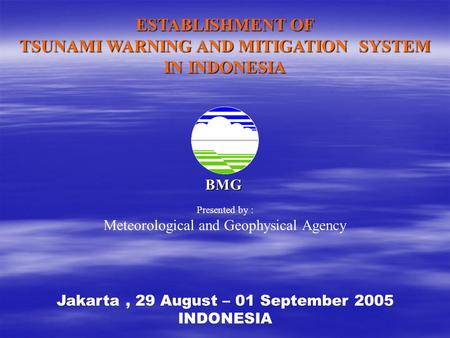 BMG ESTABLISHMENT OF TSUNAMI WARNING AND MITIGATION SYSTEM IN INDONESIA Jakarta, 29 August – 01 September 2005 INDONESIA Presented by : Meteorological.