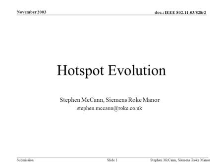 Doc.: IEEE 802.11-03/828r2 Submission November 2003 Stephen McCann, Siemens Roke ManorSlide 1 Hotspot Evolution Stephen McCann, Siemens Roke Manor