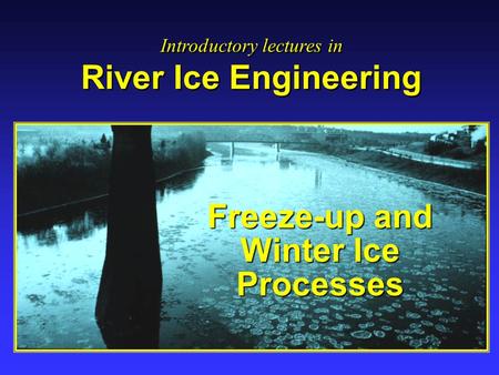 Freeze-up and Winter Ice Processes Introductory lectures in River Ice Engineering Introductory lectures in River Ice Engineering.