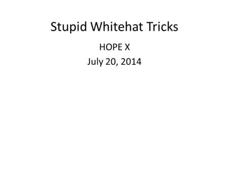 Stupid Whitehat Tricks HOPE X July 20, 2014. How it Started 2011.