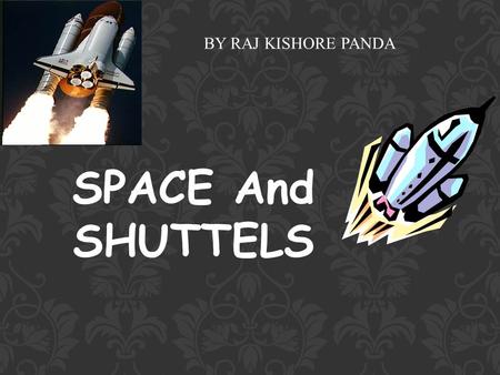 SPACE And SHUTTELS BY RAJ KISHORE PANDA. The Basics of The Space Shuttle Learn about: 1.The history of Rocketry. 2.How the Shuttle gets into space. 3.The.