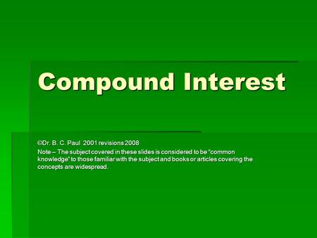 Compound Interest ©Dr. B. C. Paul 2001 revisions 2008 Note – The subject covered in these slides is considered to be “common knowledge” to those familiar.