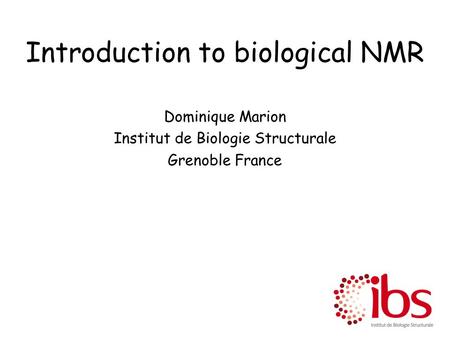 Introduction to biological NMR Dominique Marion Institut de Biologie Structurale Grenoble France.