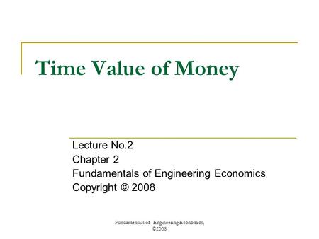 Fundamentals of Engineering Economics, ©2008 Time Value of Money Lecture No.2 Chapter 2 Fundamentals of Engineering Economics Copyright © 2008.