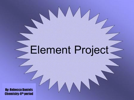 Element Project By: Rebecca Daniels Chemistry-6 th period.