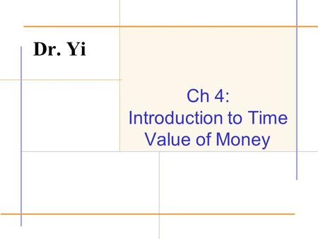 Ch 4: Introduction to Time Value of Money Dr. Yi.