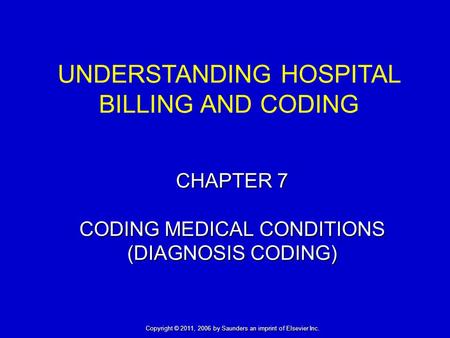 CHAPTER 7 CODING MEDICAL CONDITIONS (DIAGNOSIS CODING) UNDERSTANDING HOSPITAL BILLING AND CODING Copyright © 2011, 2006 by Saunders an imprint of Elsevier.