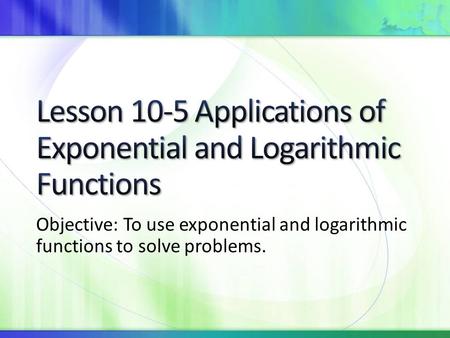 Objective: To use exponential and logarithmic functions to solve problems.