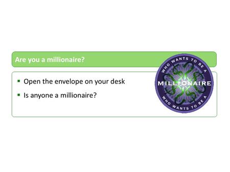  Open the envelope on your desk  Is anyone a millionaire? Are you a millionaire?