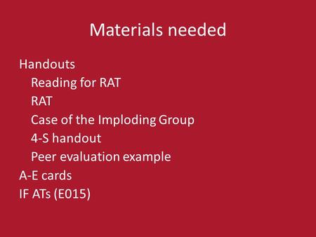 Materials needed Handouts Reading for RAT RAT Case of the Imploding Group 4-S handout Peer evaluation example A-E cards IF ATs (E015)