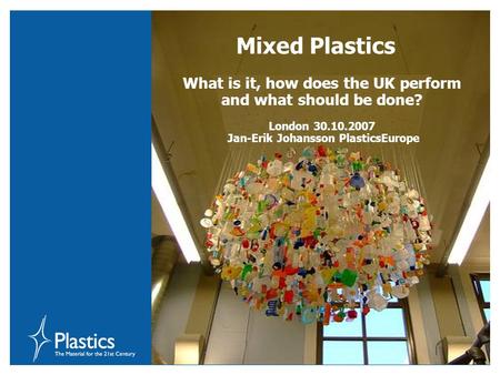 Mixed Plastics What is it, how does the UK perform and what should be done? London 30.10.2007 Jan-Erik Johansson PlasticsEurope.