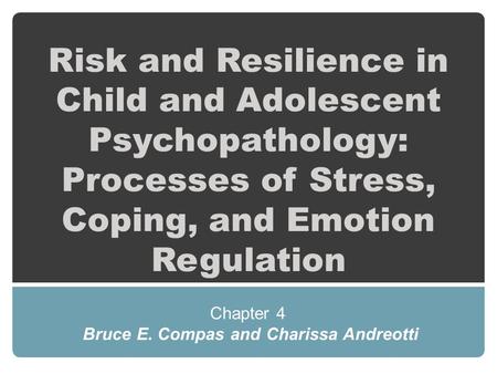 Risk and Resilience in Child and Adolescent Psychopathology: Processes of Stress, Coping, and Emotion Regulation Chapter 4 Bruce E. Compas and Charissa.