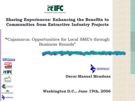 Sharing Experiences: Enhancing the Benefits to Communities from Extractive Industry Projects “ Cajamarca: Opportunities for Local SME’s through Business.