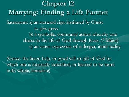 Chapter 12 Marrying: Finding a Life Partner Sacrament: a) an outward sign instituted by Christ to give grace to give grace b) a symbolic, communal action.