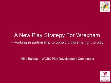 A New Play Strategy For Wrexham - working in partnership to uphold children’s right to play Mike Barclay – WCBC Play Development Coordinator.