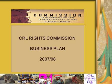 1 CRL RIGHTS COMMISSION BUSINESS PLAN 2007/08. 2 BUSINESS PLAN: 2007/08 1.Background 2.Mandate 3.Vision 4.Mission 5.Strategic Objectives 6Values & Principles.